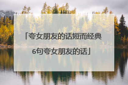 夸女朋友的话短而经典 6句夸女朋友的话