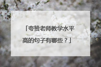 夸赞老师教学水平高的句子有哪些？