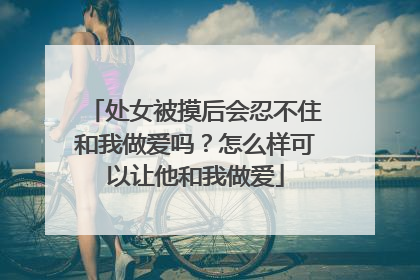 处女被摸后会忍不住和我做爱吗?怎么样可以让他和我做爱