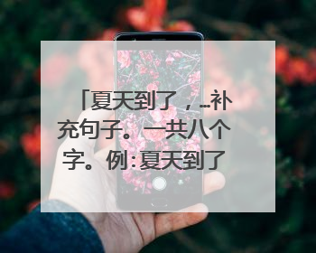 夏天到了,…补充句子。一共八个字。例:夏天到了,雨水多了