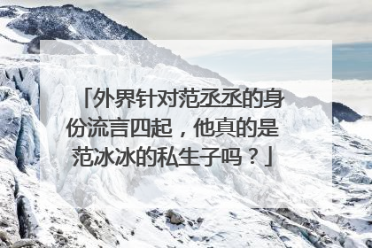 外界针对范丞丞的身份流言四起，他真的是范冰冰的私生子吗？
