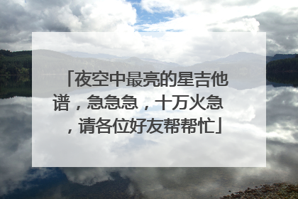 夜空中最亮的星吉他谱,急急急,十万火急,请各位好友帮帮忙