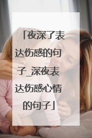夜深了表达伤感的句子_深夜表达伤感心情的句子
