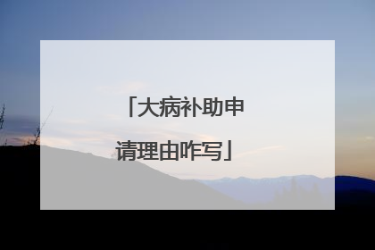 大病补助申请理由咋写