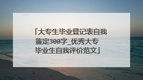 大专生毕业登记表自我鉴定300字_优秀大专毕业生自我评价范文