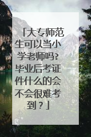 大专师范生可以当小学老师吗?毕业后考证件什么的会不会很难考到?