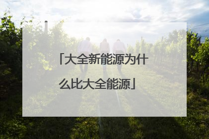 大全新能源为什么比大全能源