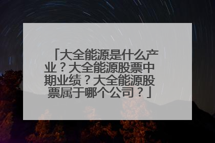 大全能源是什么产业？大全能源股票中期业绩？大全能源股票属于哪个公司？
