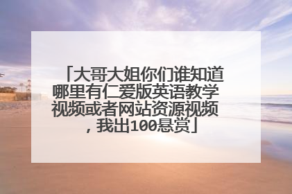 大哥大姐你们谁知道哪里有仁爱版英语教学视频或者网站资源视频，我出100悬赏