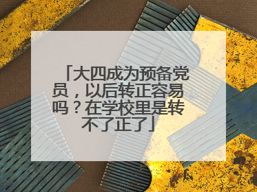 大四成为预备党员,以后转正容易吗?在学校里是转不了正了