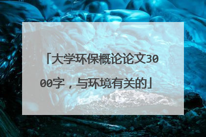 大学环保概论论文3000字，与环境有关的