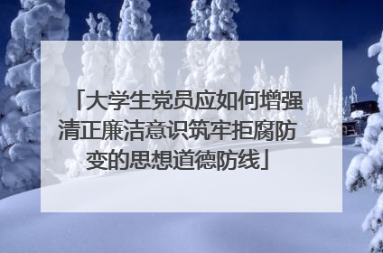 大学生党员应如何增强清正廉洁意识筑牢拒腐防变的思想道德防线