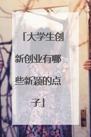 大学生创新创业有哪些新颖的点子