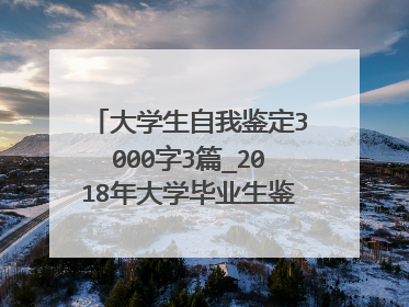 大学生自我鉴定3000字3篇_2018年大学毕业生鉴定表自我鉴定