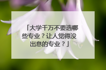 大学千万不要选哪些专业？让人觉得没出息的专业？