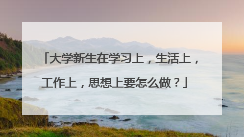 大学新生在学习上，生活上，工作上，思想上要怎么做？