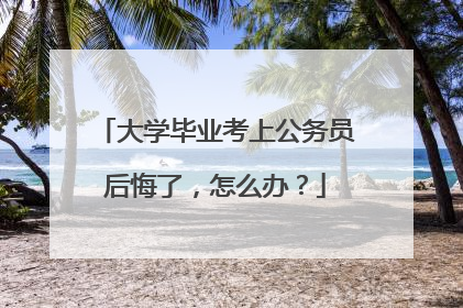 大学毕业考上公务员后悔了,怎么办?