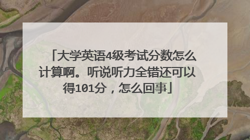 大学英语4级考试分数怎么计算啊。听说听力全错还可以得101分,怎么回事