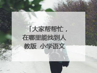 大家帮帮忙，在哪里能找到人教版 小学语文课本电子版