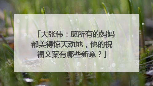 大张伟：愿所有的妈妈都美得惊天动地，他的祝福文案有哪些新意？