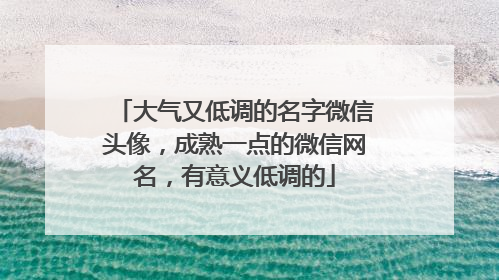 大气又低调的名字微信头像,成熟一点的微信网名,有意义低调的