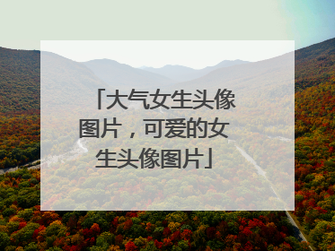 大气女生头像图片,可爱的女生头像图片