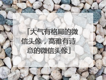 大气有格局的微信头像,高雅有诗意的微信头像