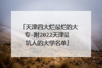天津四大烂最烂的大专-附2022天津最坑人的大学名单