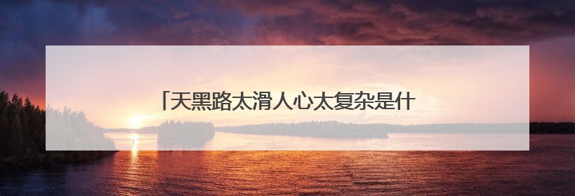 天黑路太滑人心太复杂是什么歌 人心太复杂完整歌词