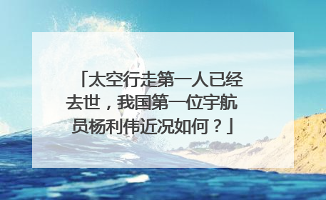 太空行走第一人已经去世，我国第一位宇航员杨利伟近况如何？