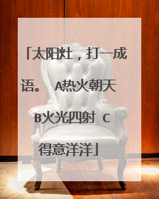 太阳灶,打一成语。 A热火朝天 B火光四射 C得意洋洋