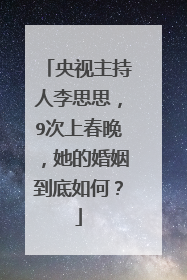 央视主持人李思思,9次上春晚,她的婚姻到底如何?