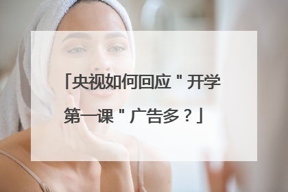 央视如何回应＂开学第一课＂广告多？