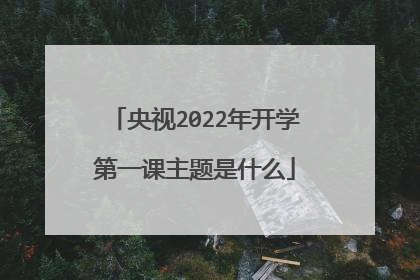 央视2022年开学第一课主题是什么