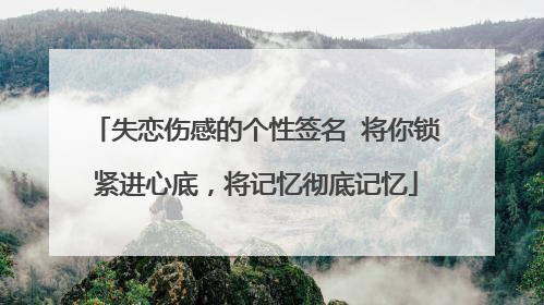 失恋伤感的个性签名 将你锁紧进心底，将记忆彻底记忆