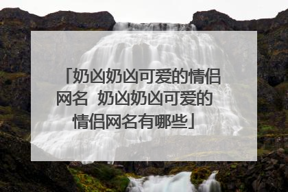 奶凶奶凶可爱的情侣网名 奶凶奶凶可爱的情侣网名有哪些