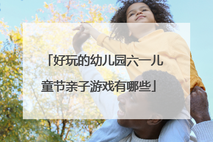 好玩的幼儿园六一儿童节亲子游戏有哪些