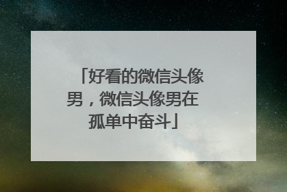好看的微信头像男，微信头像男在孤单中奋斗