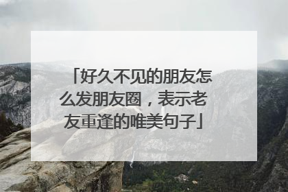 好久不见的朋友怎么发朋友圈，表示老友重逢的唯美句子