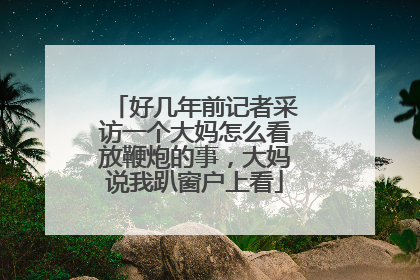 好几年前记者采访一个大妈怎么看放鞭炮的事，大妈说我趴窗户上看