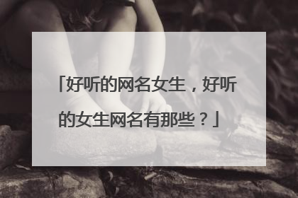好听的网名女生，好听的女生网名有那些？