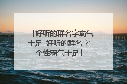 好听的群名字霸气十足 好听的群名字个性霸气十足