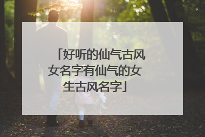 好听的仙气古风女名字有仙气的女生古风名字