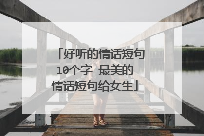 好听的情话短句10个字 最美的情话短句给女生