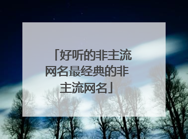 好听的非主流网名最经典的非主流网名