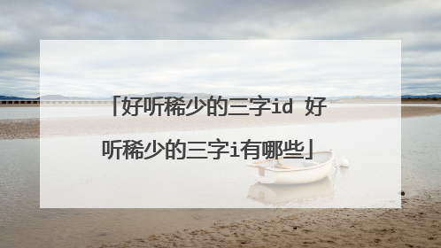 好听稀少的三字id 好听稀少的三字i有哪些