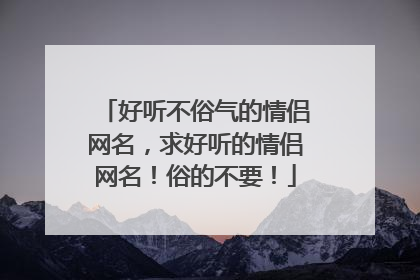 好听不俗气的情侣网名,求好听的情侣网名!俗的不要!