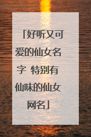 好听又可爱的仙女名字 特别有仙味的仙女网名