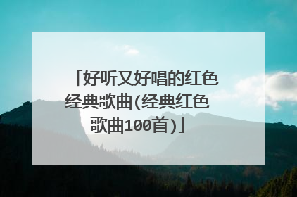 好听又好唱的红色经典歌曲(经典红色歌曲100首)