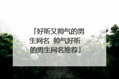 好听又帅气的男生网名 帅气好听的男生网名推荐